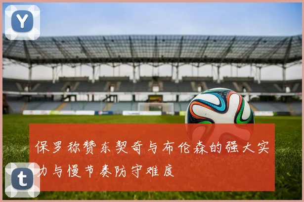 保罗称赞东契奇与布伦森的强大实力与慢节奏防守难度