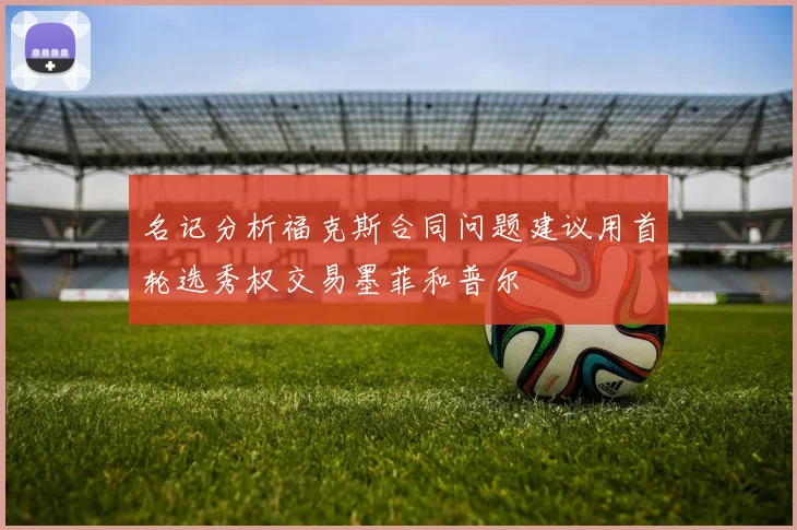 名记分析福克斯合同问题建议用首轮选秀权交易墨菲和普尔