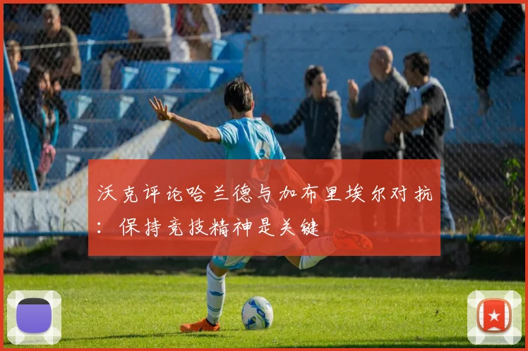 沃克评论哈兰德与加布里埃尔对抗：保持竞技精神是关键