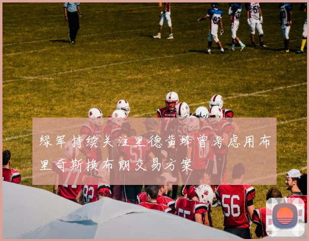 绿军持续关注里德黄蜂曾考虑用布里奇斯换布朗交易方案