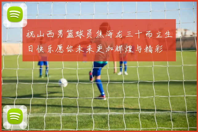 祝山西男篮球员焦海龙三十而立生日快乐愿你未来更加辉煌与精彩