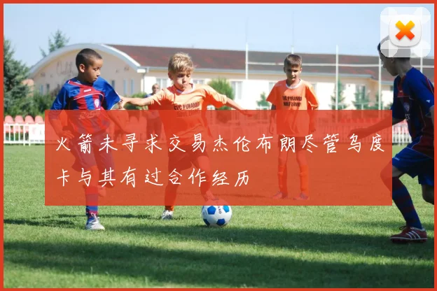 火箭未寻求交易杰伦布朗尽管乌度卡与其有过合作经历
